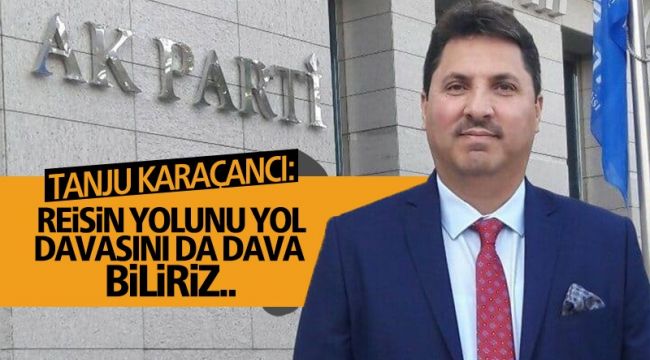 Tanju Karaçancı: Reisin yolunu yol, davasını dava biliriz