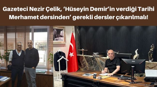 Gazeteci Nezir Çelik, ‘Hüseyin Demir’in verdiği Tarihi Merhamet dersinden’ gerekli dersler çıkarılmalı!