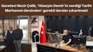 Gazeteci Nezir Çelik, ‘Hüseyin Demir’in verdiği Tarihi Merhamet dersinden’ gerekli dersler çıkarılmalı!