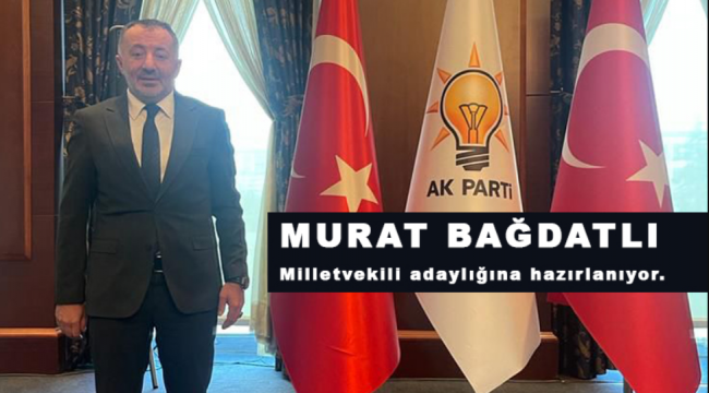 Murat Bağdatlı Milletvekili adaylığına hazırlanıyor.